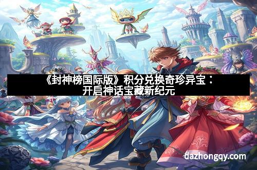 《封神榜国际版》积分兑换奇珍异宝：开启神话宝藏新纪元