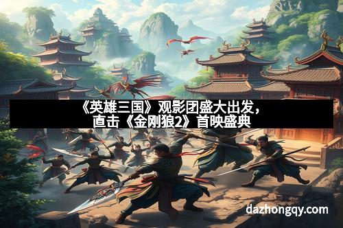 《英雄三国》观影团盛大出发，直击《金刚狼2》首映盛典